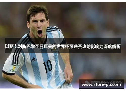 以萨卡对阵巴黎圣日耳曼的世界杯预选赛攻防影响力深度解析