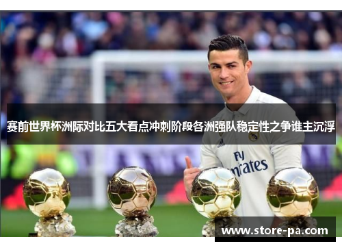 赛前世界杯洲际对比五大看点冲刺阶段各洲强队稳定性之争谁主沉浮