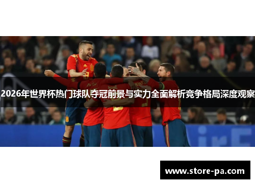 2026年世界杯热门球队夺冠前景与实力全面解析竞争格局深度观察