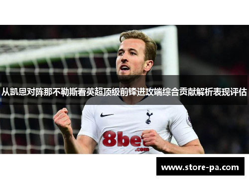 从凯恩对阵那不勒斯看英超顶级前锋进攻端综合贡献解析表现评估