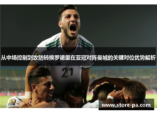 从中场控制到攻防转换罗德里在亚冠对阵曼城的关键对位优势解析