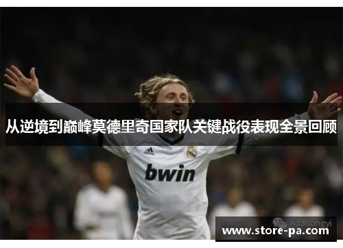 从逆境到巅峰莫德里奇国家队关键战役表现全景回顾