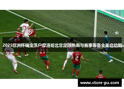 2025非洲杯确定落户摩洛哥北非足球热潮与赛事筹备全面启动期