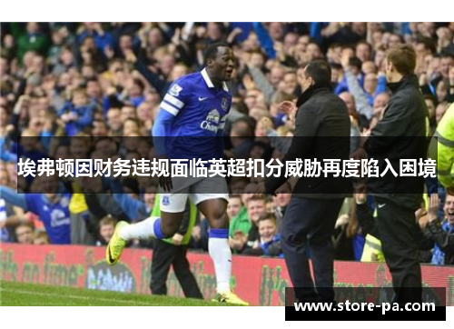 埃弗顿因财务违规面临英超扣分威胁再度陷入困境