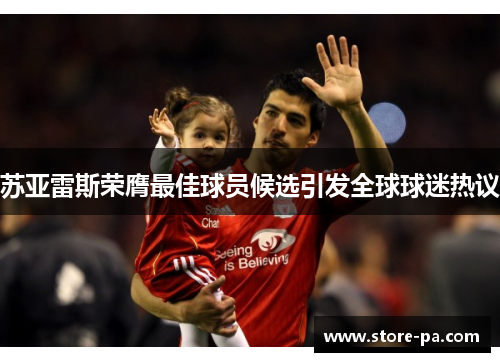 苏亚雷斯荣膺最佳球员候选引发全球球迷热议