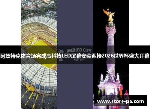 阿兹特克体育场完成高科技LED屏幕安装迎接2026世界杯盛大开幕