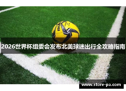 2026世界杯组委会发布北美球迷出行全攻略指南 2026世界杯组委会发布北美球迷出行全攻略指南