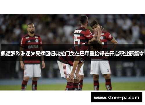佩德罗欧洲逐梦受挫回归弗拉门戈在巴甲重拾锋芒开启职业新篇章