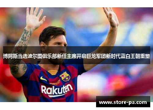 博阿斯当选波尔图俱乐部新任主席开启巨龙军团新时代蓝白王朝重塑 博阿斯当选波尔图俱乐部新任主席开启巨龙军团新时代蓝白王朝重塑