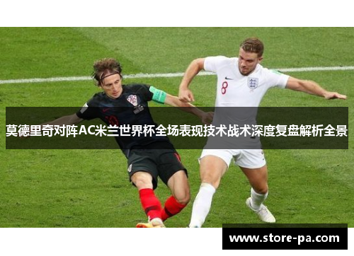 莫德里奇对阵AC米兰世界杯全场表现技术战术深度复盘解析全景 莫德里奇对阵AC米兰世界杯全场表现技术战术深度复盘解析全景